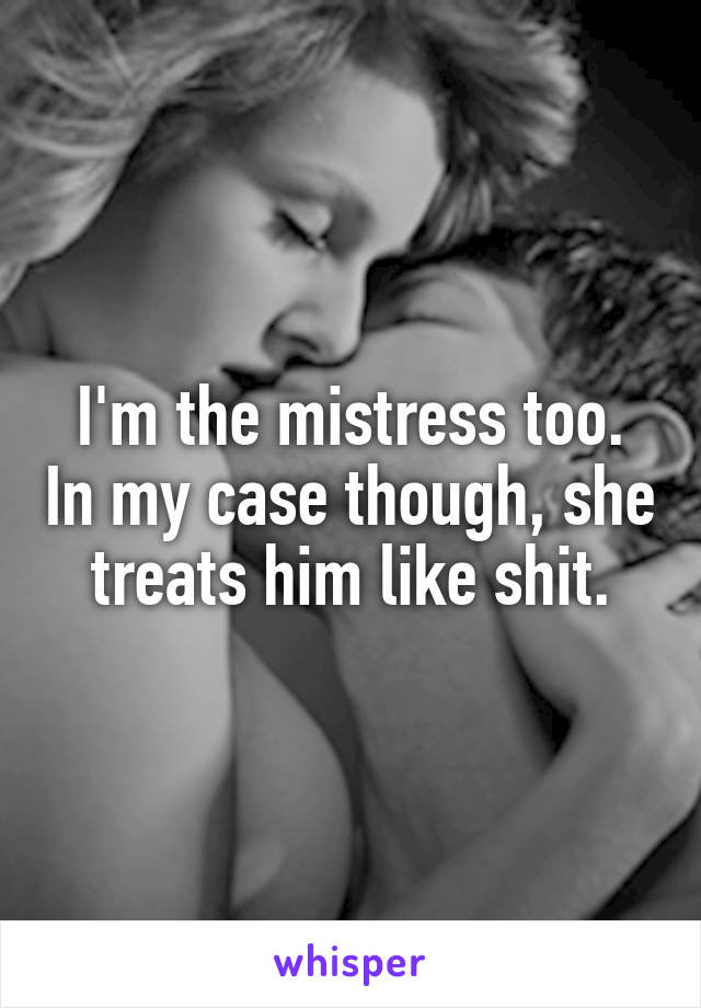 I'm the mistress too. In my case though, she treats him like shit.