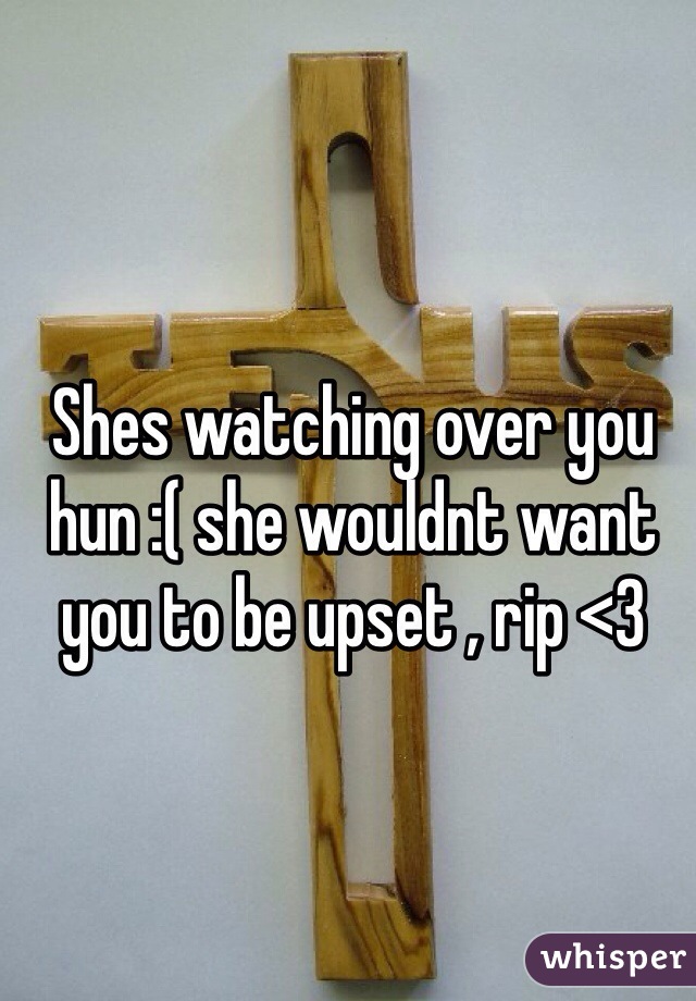 Shes watching over you hun :( she wouldnt want you to be upset , rip <3