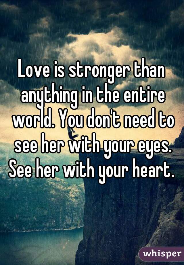 Love is stronger than anything in the entire world. You don't need to see her with your eyes. See her with your heart. 