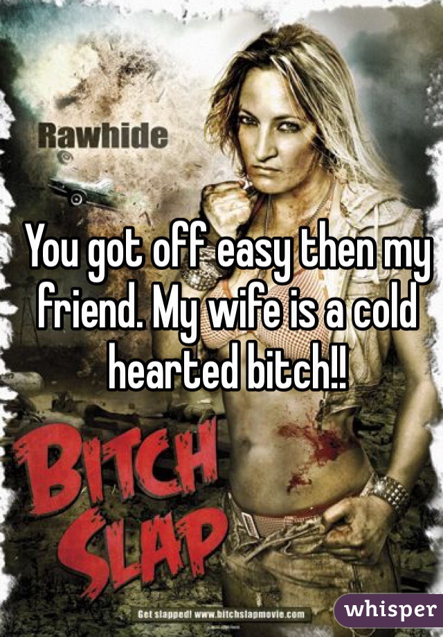 You got off easy then my friend. My wife is a cold hearted bitch!!