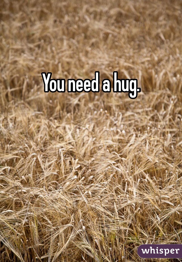 You need a hug. 