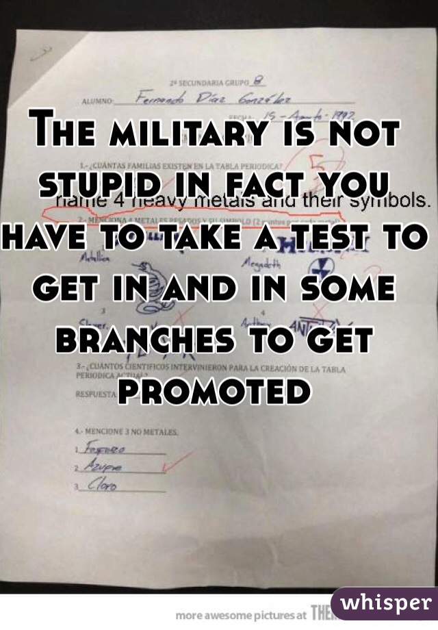 The military is not stupid in fact you have to take a test to get in and in some branches to get promoted