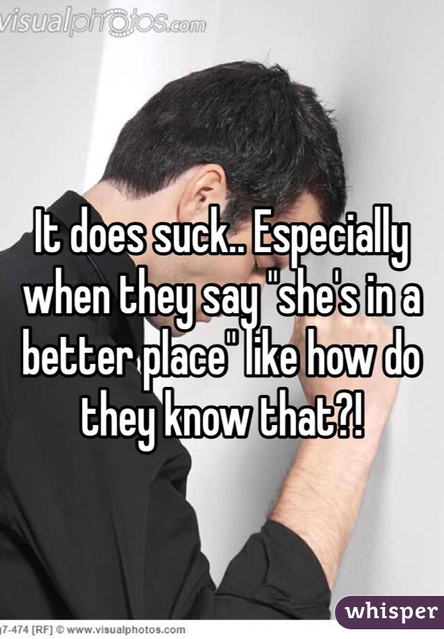 It does suck.. Especially when they say "she's in a better place" like how do they know that?! 