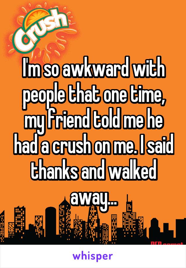 I'm so awkward with people that one time, my friend told me he had a crush on me. I said thanks and walked away...