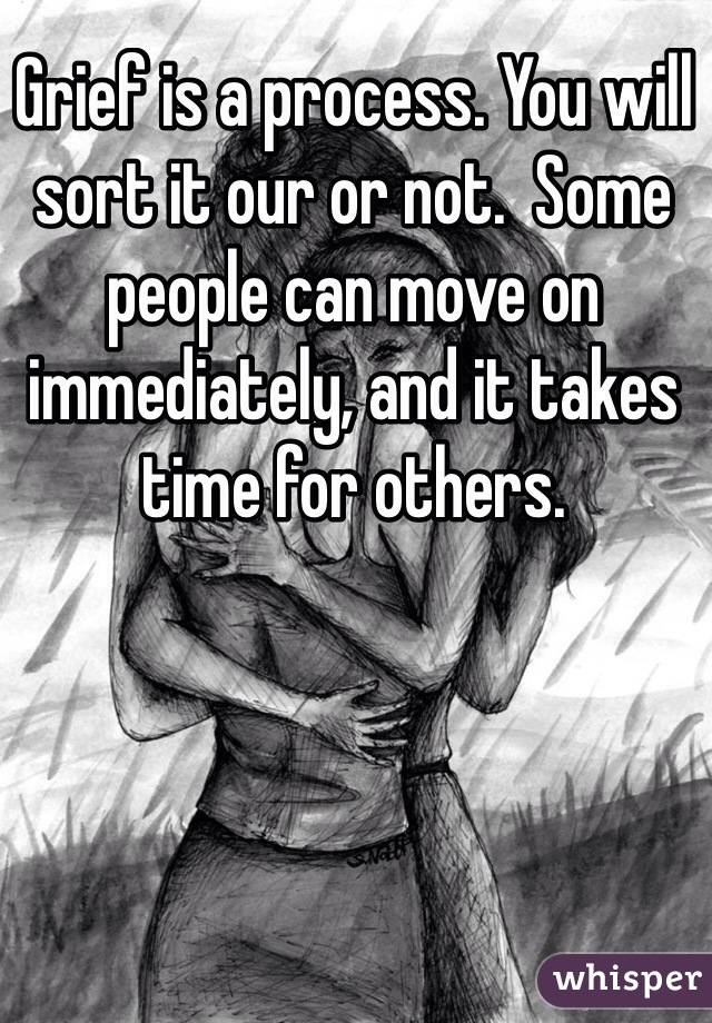 Grief is a process. You will sort it our or not.  Some people can move on immediately, and it takes time for others. 