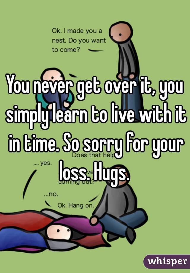 You never get over it, you simply learn to live with it in time. So sorry for your loss. Hugs. 