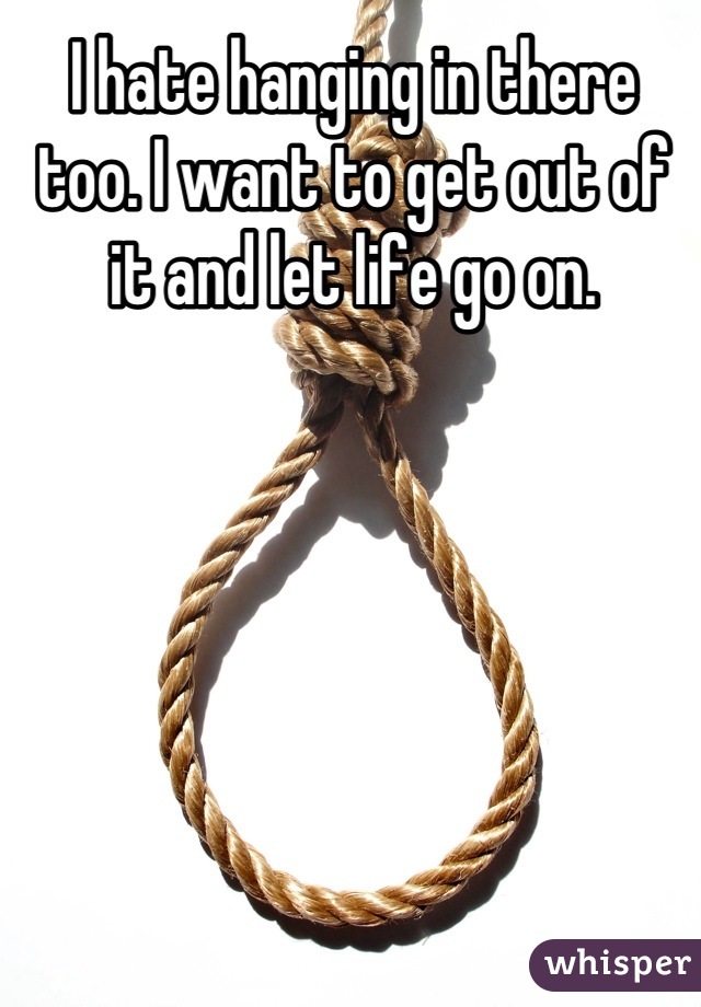 I hate hanging in there too. I want to get out of it and let life go on.