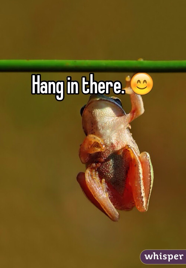 Hang in there. 😊