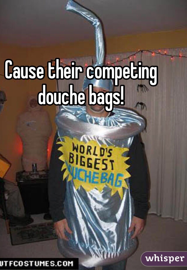 Cause their competing douche bags!