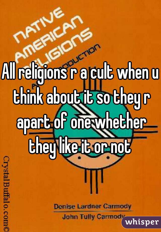 All religions r a cult when u think about it so they r apart of one whether they like it or not 
