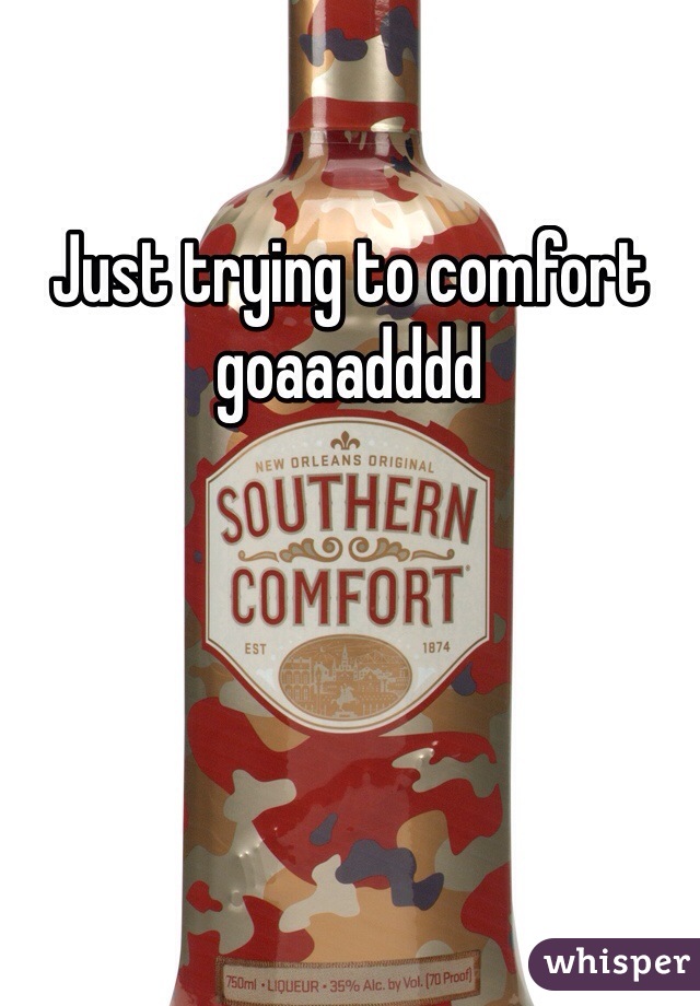Just trying to comfort goaaadddd
