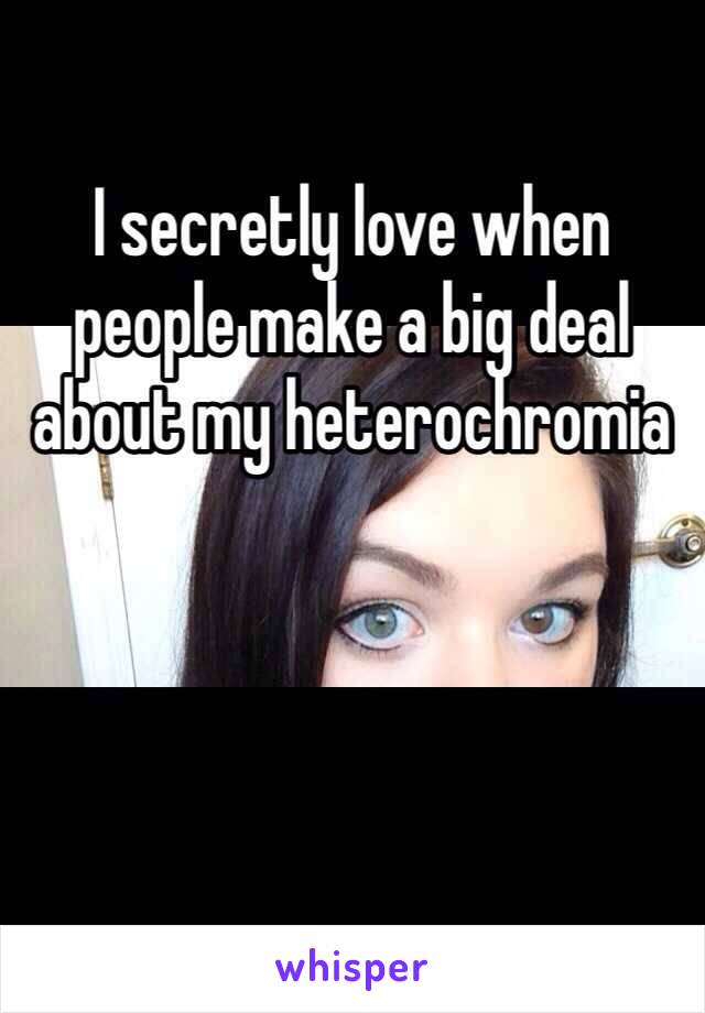 I secretly love when people make a big deal about my heterochromia 
