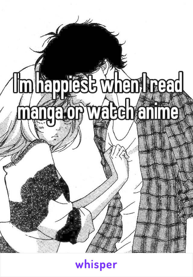 I'm happiest when I read manga or watch anime