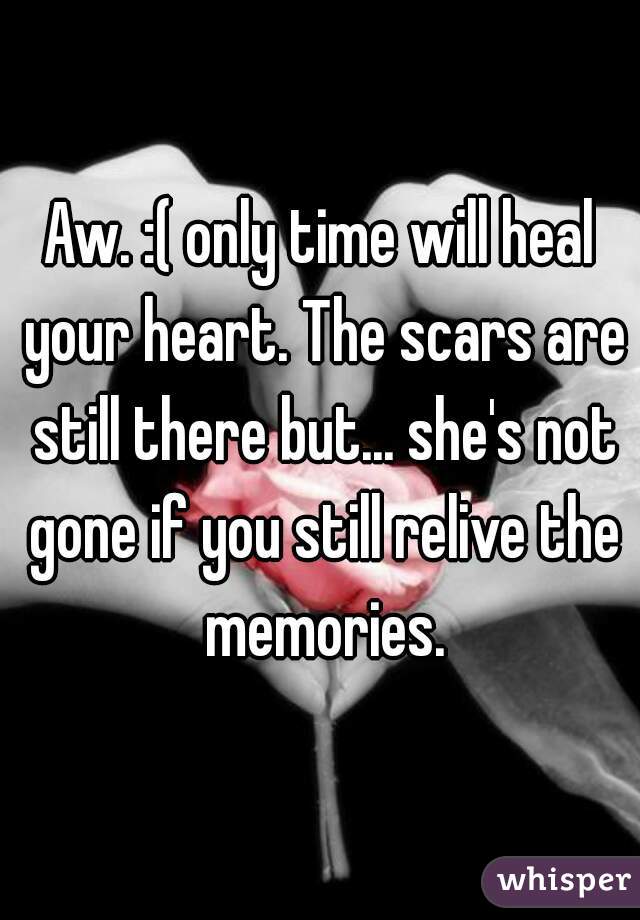 Aw. :( only time will heal your heart. The scars are still there but... she's not gone if you still relive the memories.