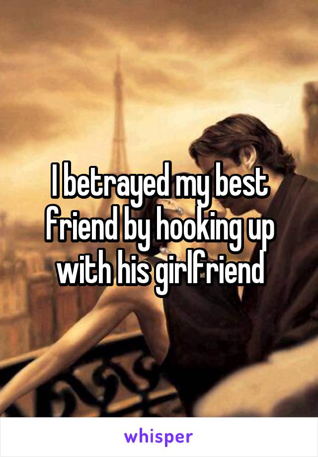 I betrayed my best friend by hooking up with his girlfriend