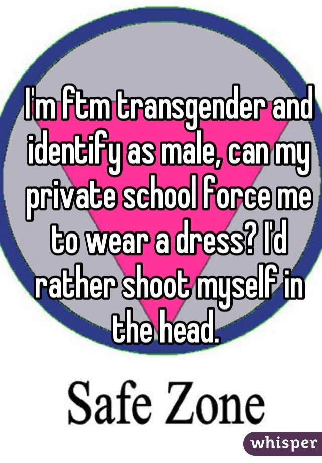 I'm ftm transgender and identify as male, can my private school force me to wear a dress? I'd rather shoot myself in the head. 