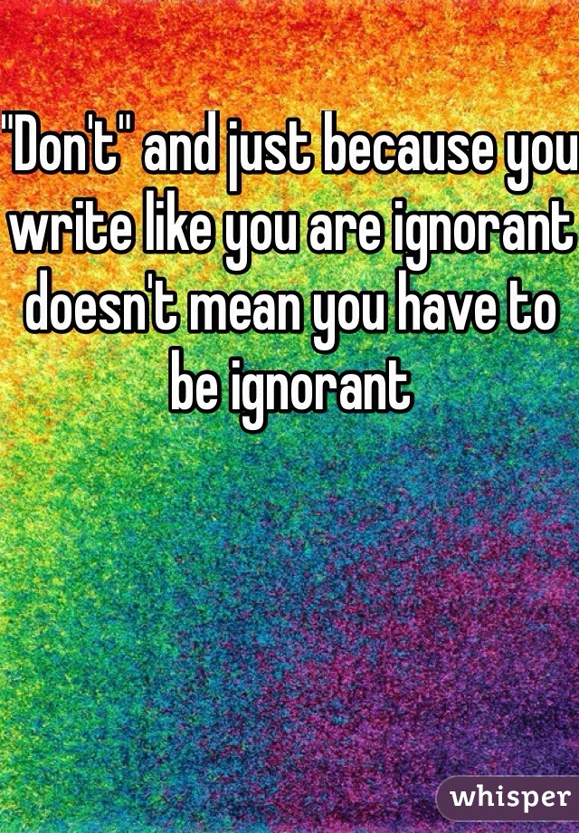 "Don't" and just because you write like you are ignorant doesn't mean you have to be ignorant 