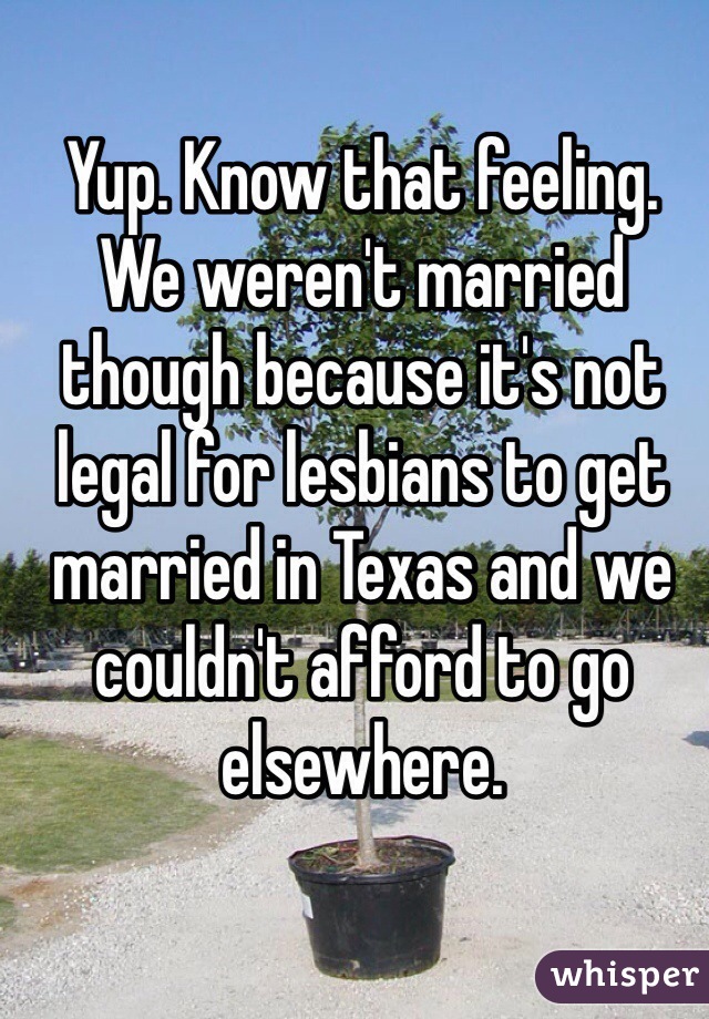 Yup. Know that feeling. We weren't married though because it's not legal for lesbians to get married in Texas and we couldn't afford to go elsewhere.