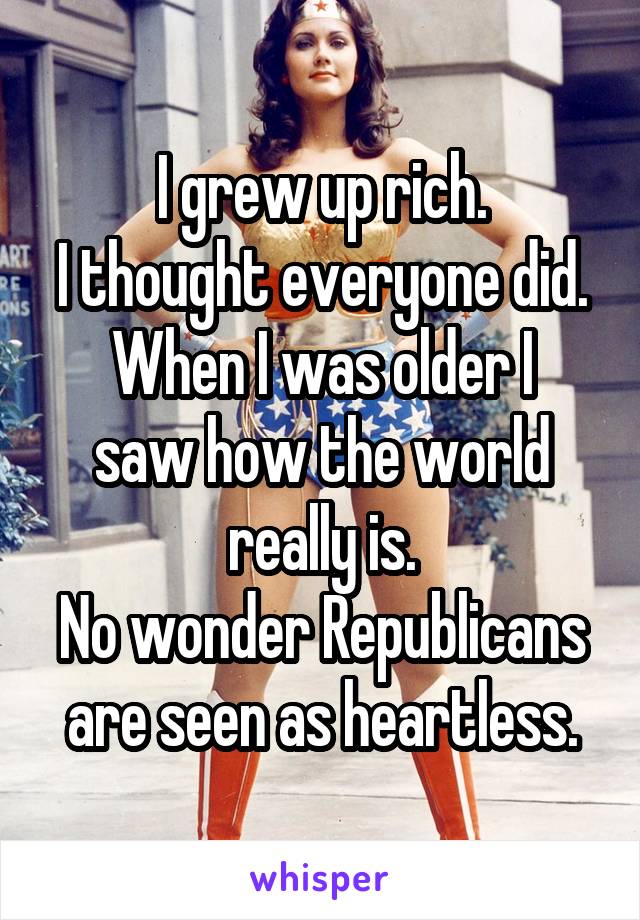 I grew up rich.
I thought everyone did.
When I was older I saw how the world really is.
No wonder Republicans are seen as heartless.