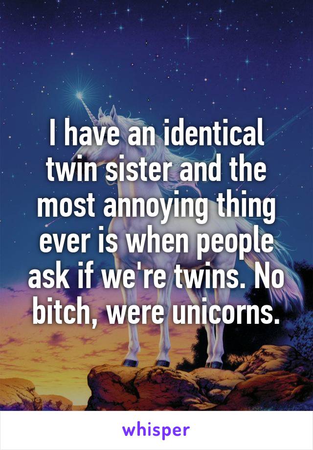 I have an identical twin sister and the most annoying thing ever is when people ask if we're twins. No bitch, were unicorns.