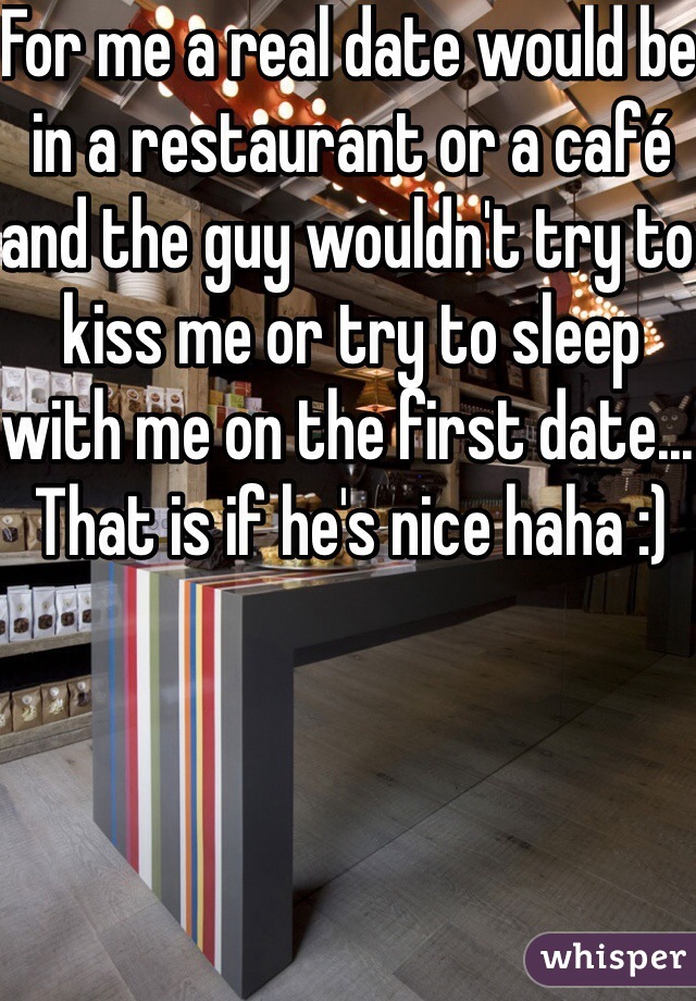 For me a real date would be in a restaurant or a café and the guy wouldn't try to kiss me or try to sleep with me on the first date... That is if he's nice haha :)