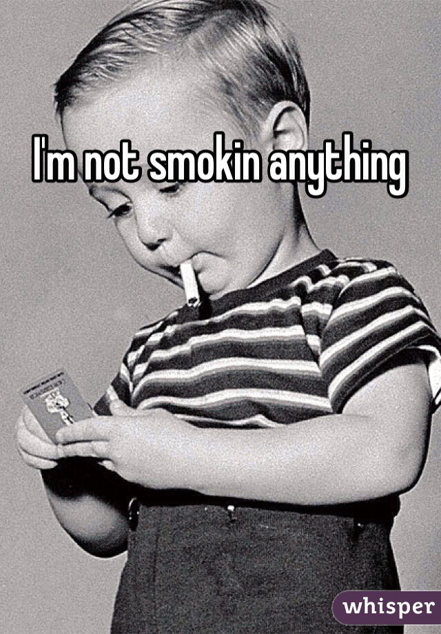 I'm not smokin anything 