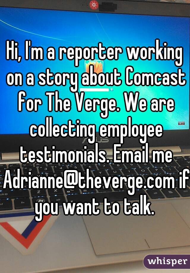 Hi, I'm a reporter working on a story about Comcast for The Verge. We are collecting employee testimonials. Email me Adrianne@theverge.com if you want to talk. 