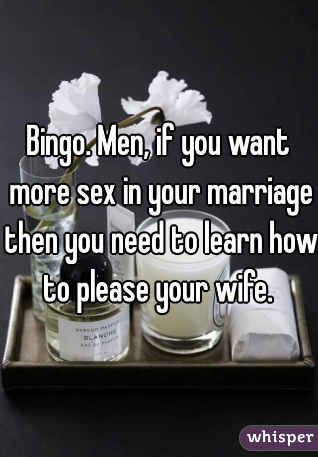 Bingo. Men, if you want more sex in your marriage then you need to learn how to please your wife. 
