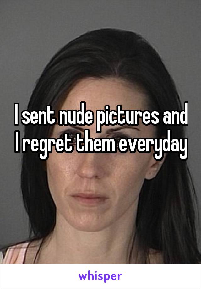 I sent nude pictures and I regret them everyday 