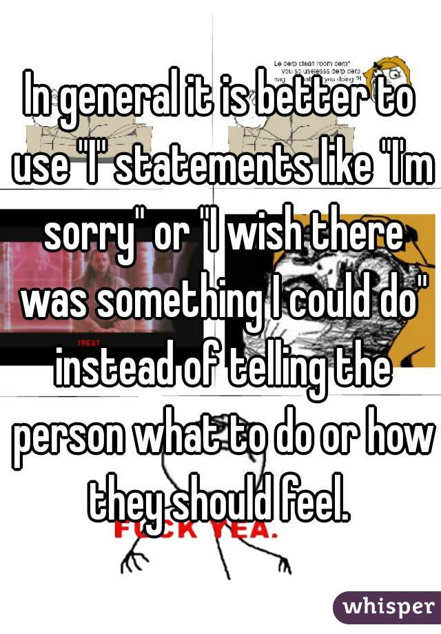 In general it is better to use "I" statements like "I'm sorry" or "I wish there was something I could do" instead of telling the person what to do or how they should feel. 