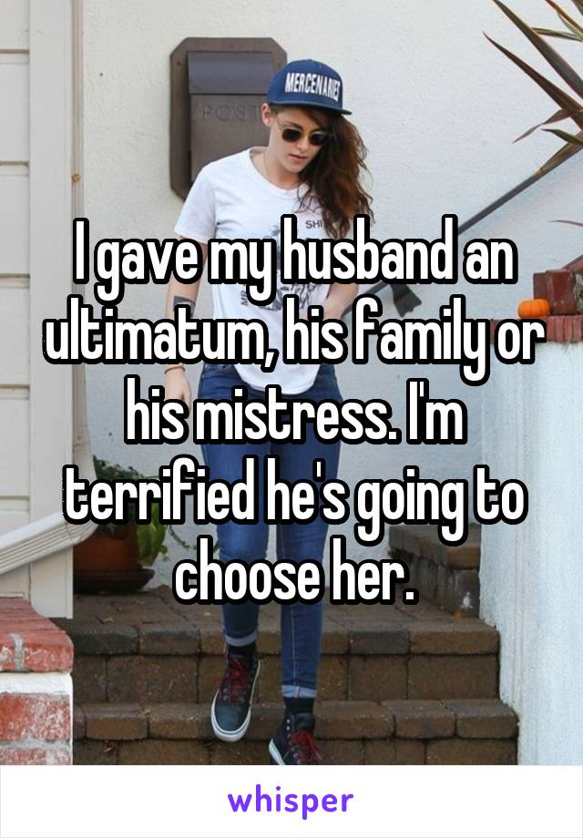 I gave my husband an ultimatum, his family or his mistress. I'm terrified he's going to choose her.