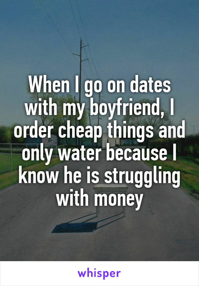 When I go on dates with my boyfriend, I order cheap things and only water because I know he is struggling with money