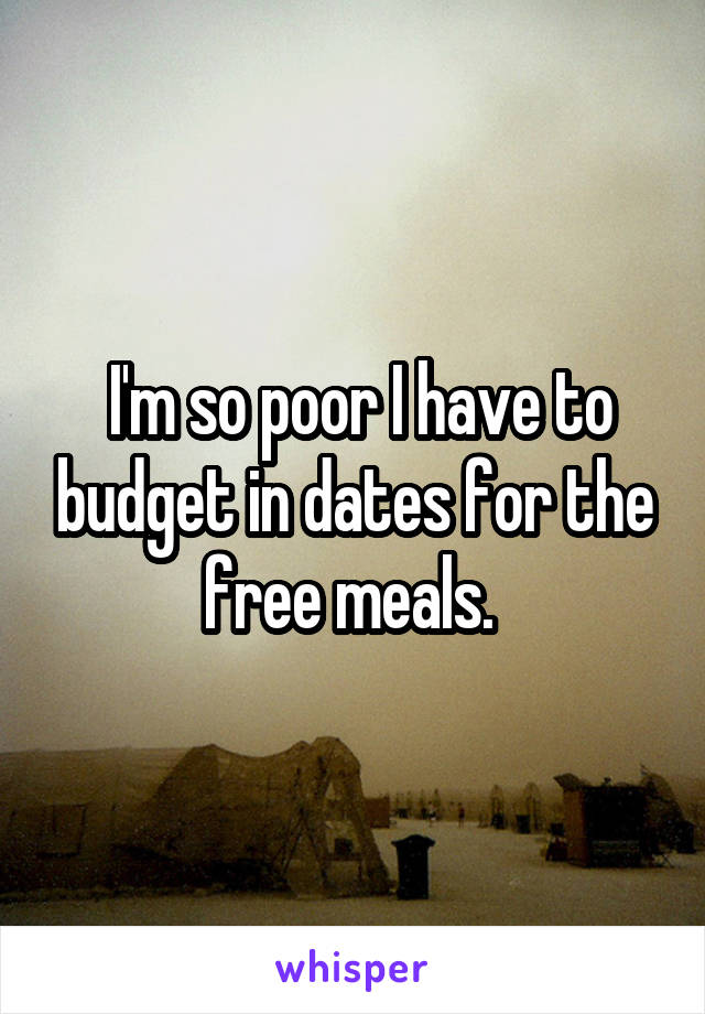  I'm so poor I have to budget in dates for the free meals. 