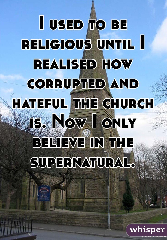 I used to be religious until I realised how corrupted and hateful the church is. Now I only believe in the supernatural. 
