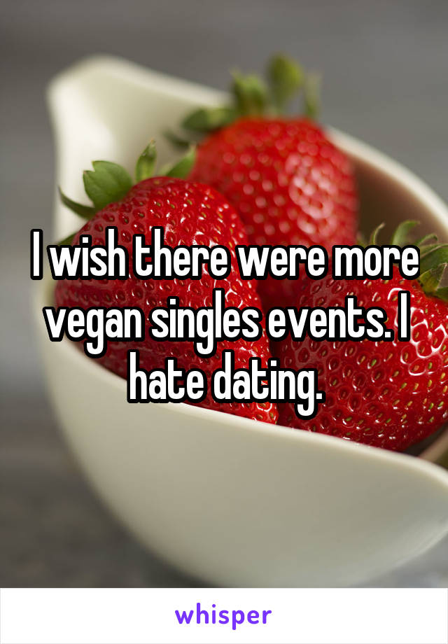 I wish there were more vegan singles events. I hate dating.