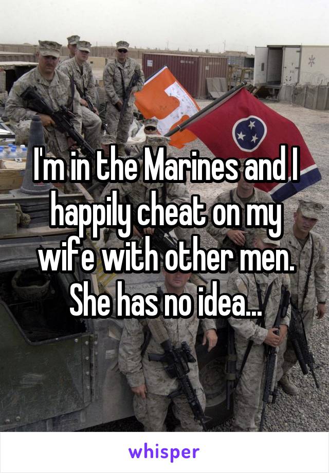 I'm in the Marines and I happily cheat on my wife with other men. She has no idea...