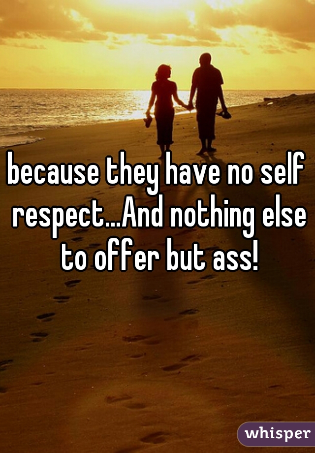 because-they-have-no-self-respect-and-nothing-else-to-offer-but-ass