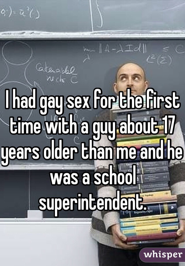 I had gay sex for the first time with a guy about 17 years older than me and he was a school superintendent. 