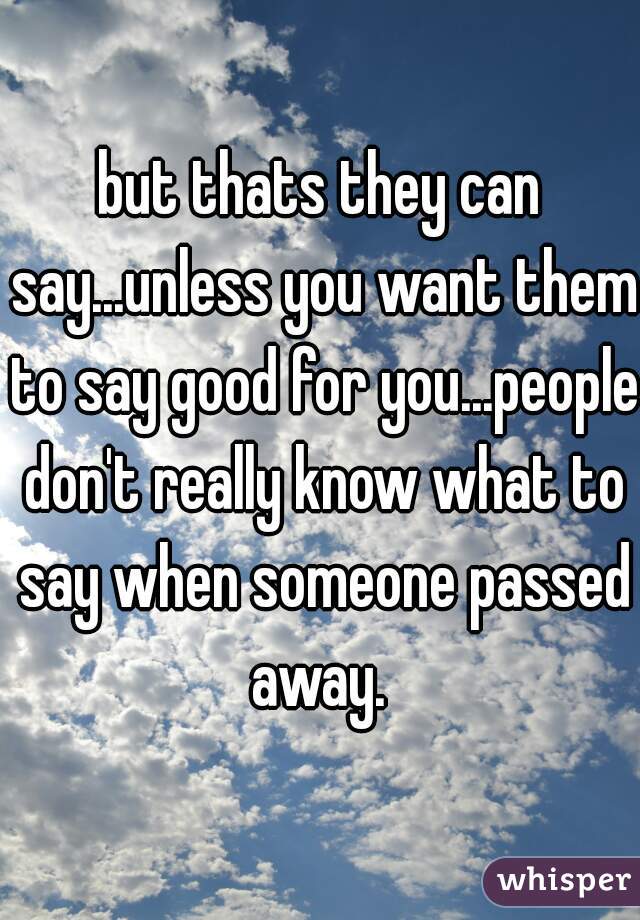 but thats they can say...unless you want them to say good for you...people don't really know what to say when someone passed away. 