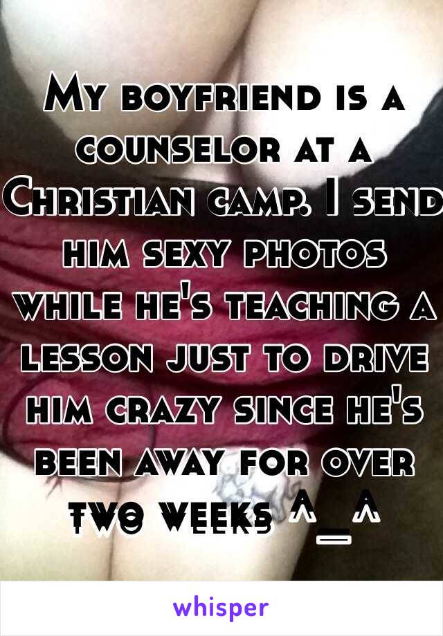 My boyfriend is a counselor at a Christian camp. I send him sexy photos while he's teaching a lesson just to drive him crazy since he's been away for over two weeks ^_^