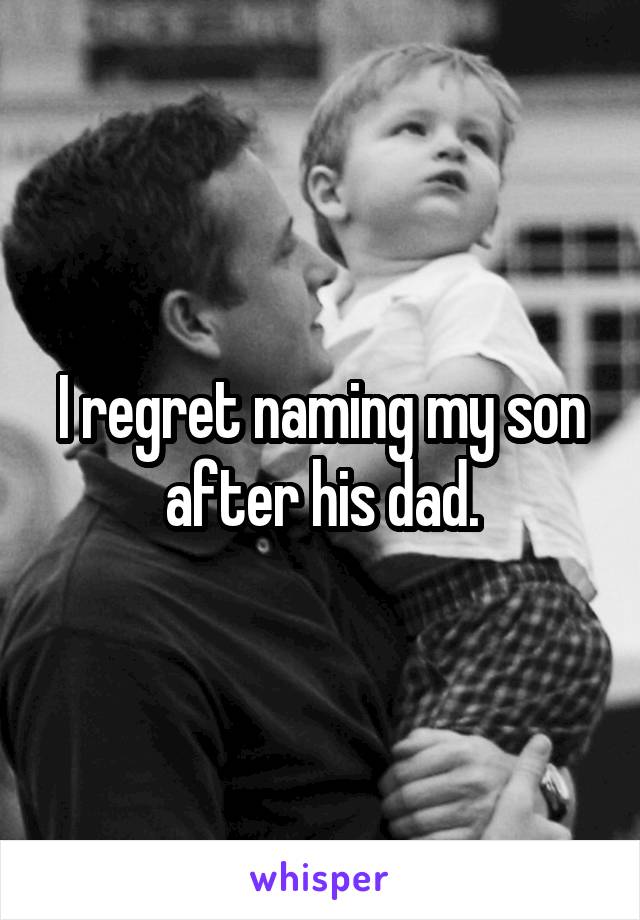 I regret naming my son after his dad.