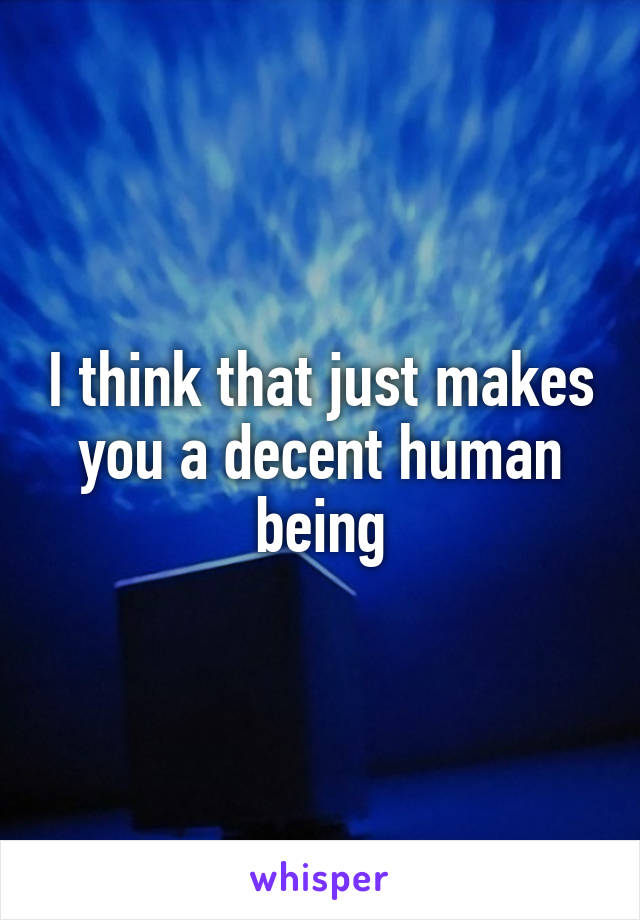 I think that just makes you a decent human being