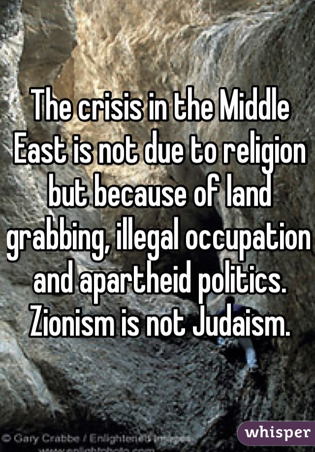 The crisis in the Middle East is not due to religion but because of land grabbing, illegal occupation and apartheid politics. Zionism is not Judaism. 