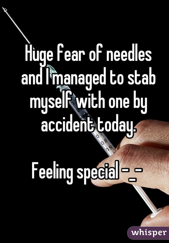 Huge fear of needles
and I managed to stab myself with one by accident today.

Feeling special -_- 