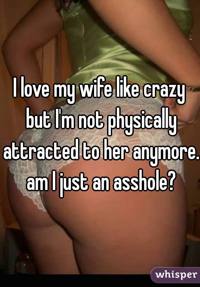 I love my wife like crazy but I'm not physically attracted to her anymore. am I just an asshole?