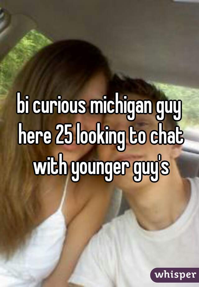bi curious michigan guy here 25 looking to chat with younger guy's