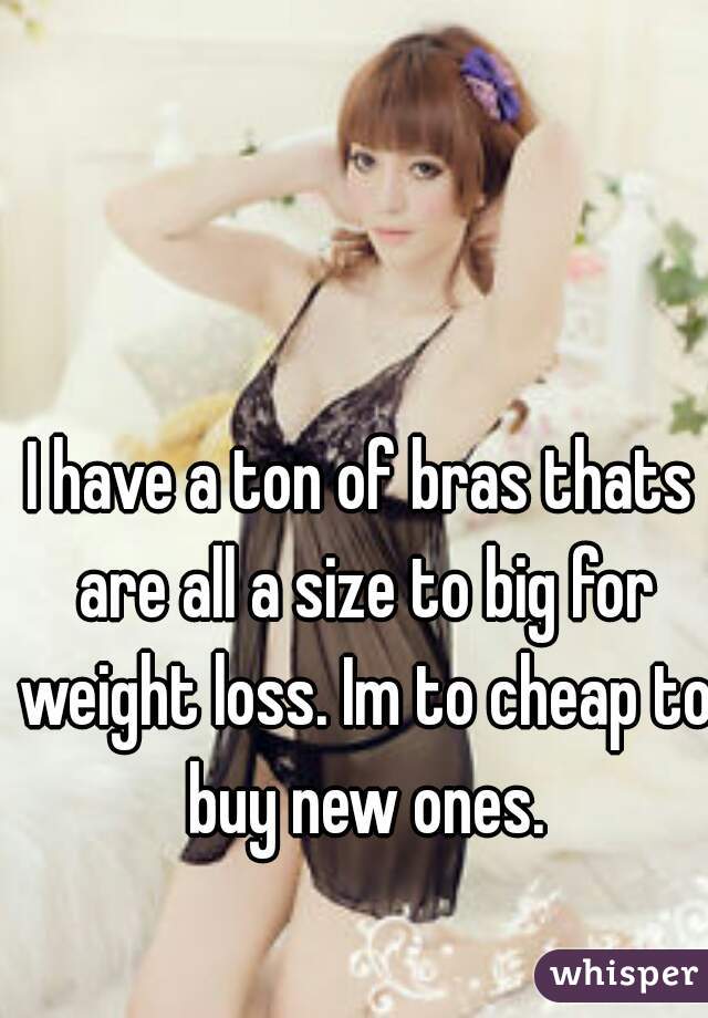 I have a ton of bras thats are all a size to big for weight loss. Im to cheap to buy new ones.