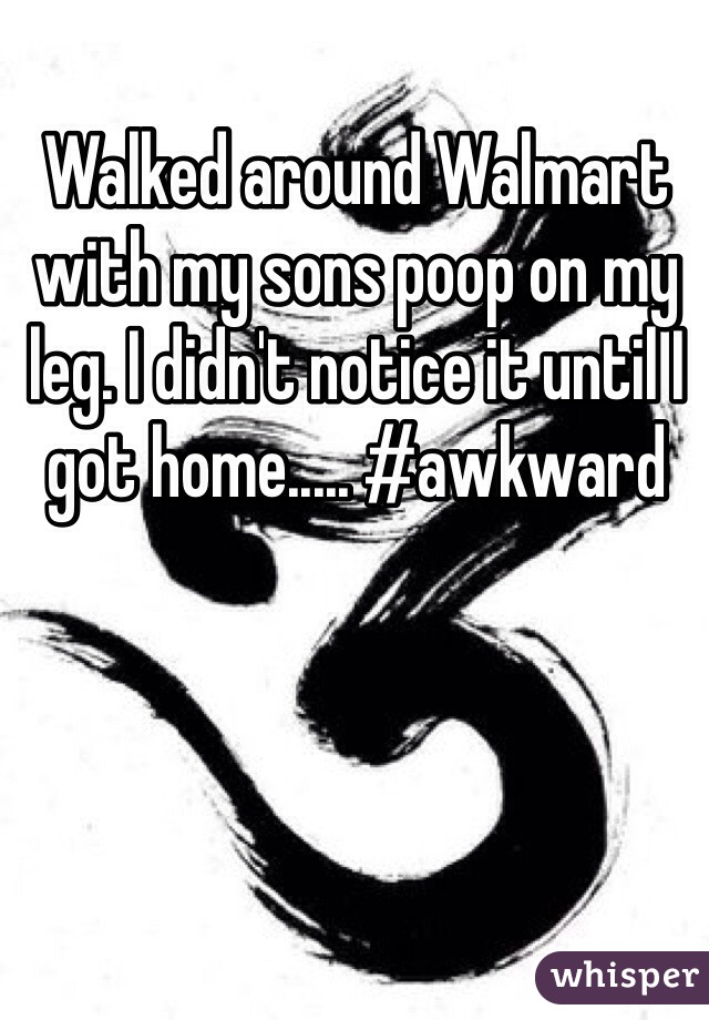 Walked around Walmart with my sons poop on my leg. I didn't notice it until I got home..... #awkward
