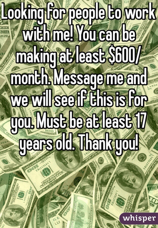 Looking for people to work with me! You can be making at least $600/month. Message me and we will see if this is for you. Must be at least 17 years old. Thank you!