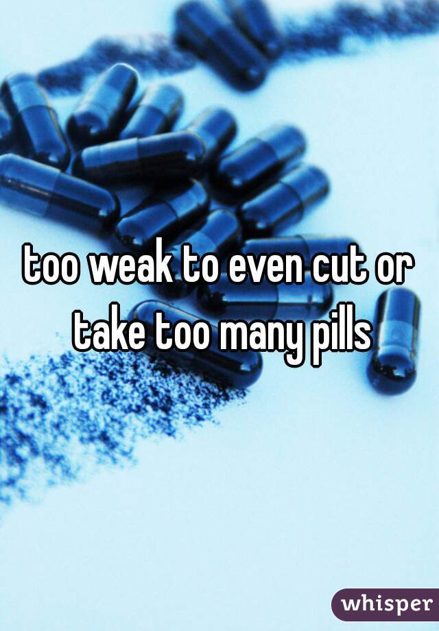 too weak to even cut or take too many pills